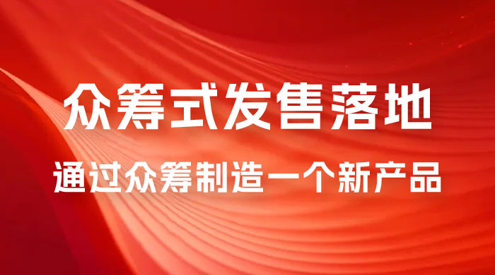 众筹式&middot;发售落地套装：通过众筹制造一个新产品，快速赚钱必备！