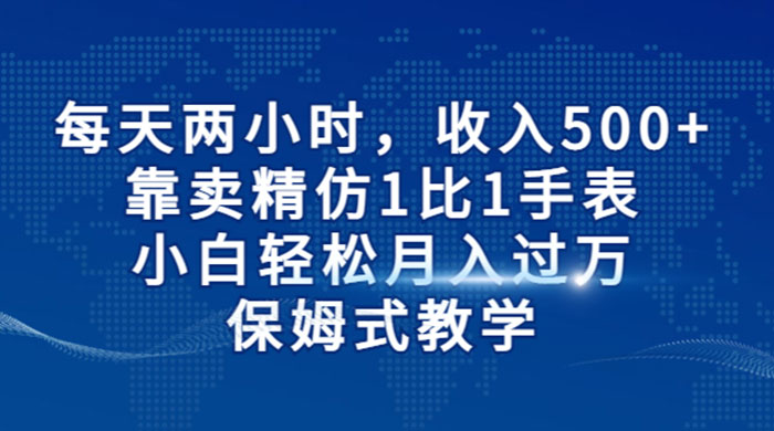 每天两小时，收入 500+，靠卖精仿 1 比 1 手表，小白也能轻松月入过万！保姆式教学，干就完了！