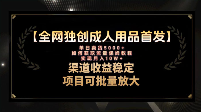 最新全网独创首发，成人用品赛道引流获客，单日卖货 5000+，月入 10w 保姆级教程