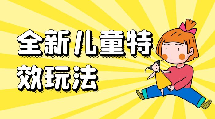 全新儿童特效玩法，引爆流量，月入过万