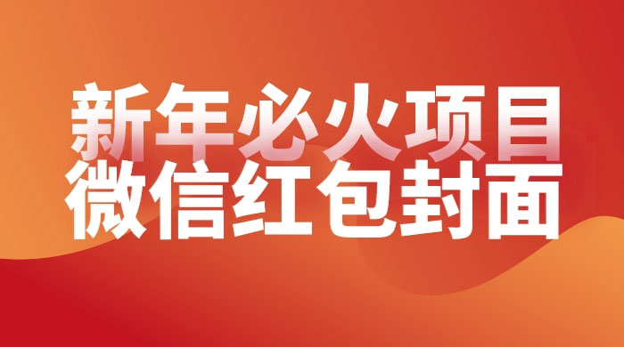 【过年必火项目】微信红包封面，提前布局月入过万，零成本躺赚