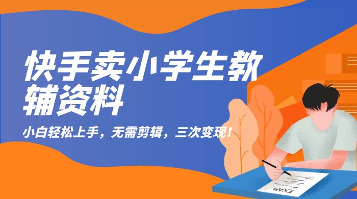 快手卖小学生教辅资料：小白轻松上手，无需剪辑，三次变现！