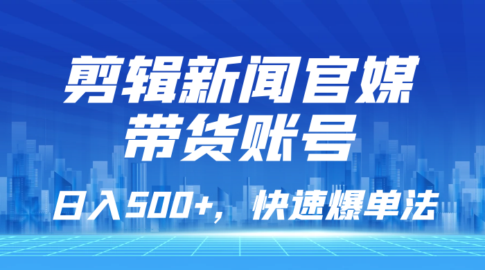 剪辑新闻官媒带货账号，日入 500+，快速爆单法，保姆级教学
