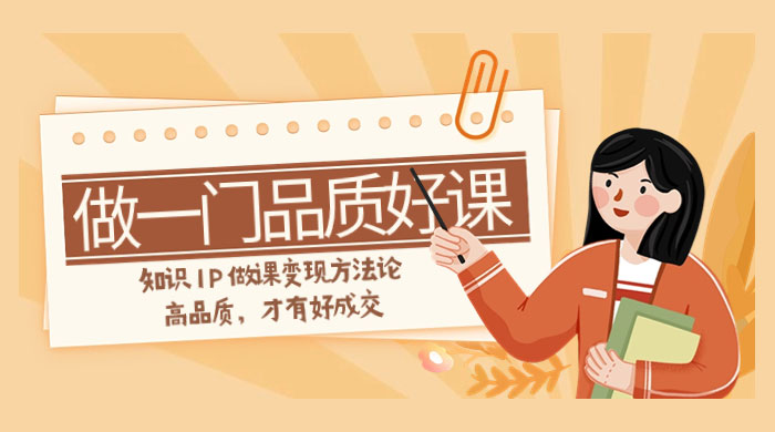如何做一门&middot;品质好课，知识 IP 做课变现方法论，高品质，才有好成交（11节）