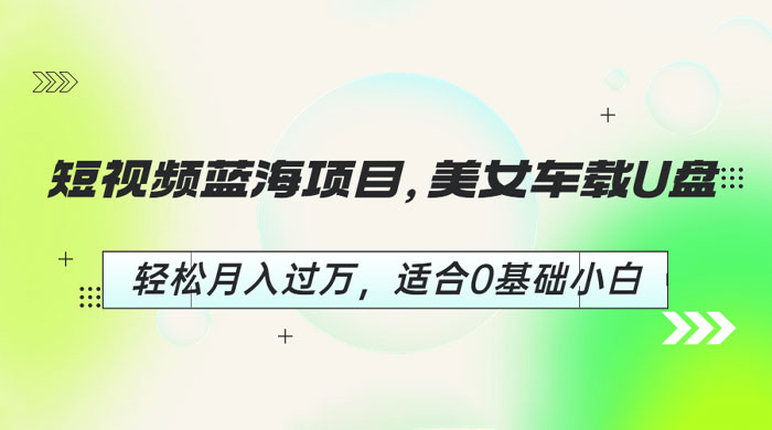 短视频蓝海项目：美女车载 U 盘，适合 0 基础小白
