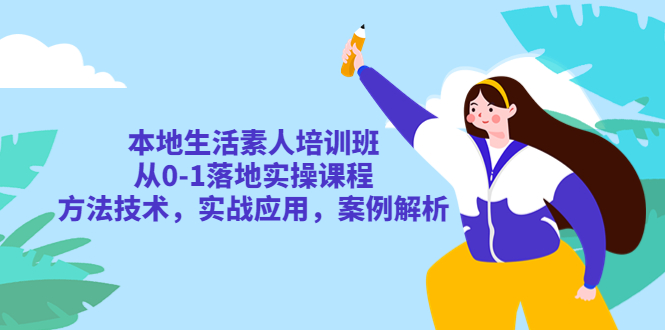 本地生活素人培训班：从 0-1 落地实操课程，方法技术，实战应用，案例解析