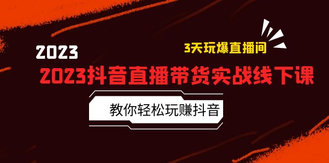 2023 抖音直播带货实战线下课：教你轻松玩赚抖音，3 天玩爆直播间！