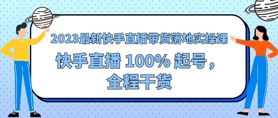 2023 最新快手直播带货落地实操课：快手直播 100% 起号，全程干货