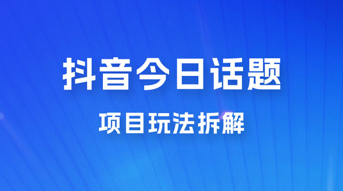 抖音&ldquo;今日话题&rdquo;保姆级玩法拆解，抖音很火爆的玩法，六种变现方式助你快速拿到结果