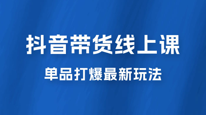 抖音 &middot; 直播带货线上课，单品打爆最新玩法（共 12 节课）