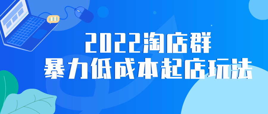 2022 淘店群暴力低成本起店玩法