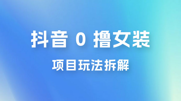 抖音 0 撸女装项目玩法拆解：引流到微信，卖货赚差价