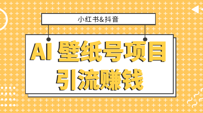 小红书抖音 AI 壁纸号项目引流赚钱，多种玩法详解，零门槛，零投入，无脑搬运也能日入 200+