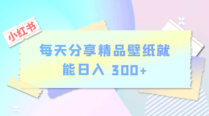 小红书最新玩法，每天分享精品壁纸就能日入 300+，保姆级教学