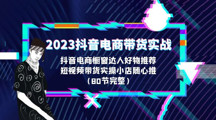 2023 抖音电商带货实战：橱窗达人好物推荐，实操小店随心推（共 80 节完整）