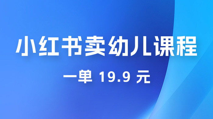 小红书卖幼儿园课程，一单 19.9 元，一部手机即可操作