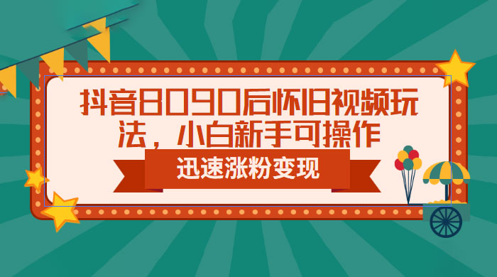 抖音 8090 后怀旧视频玩法：小白新手可操作，迅速涨粉变现（教程+素材）