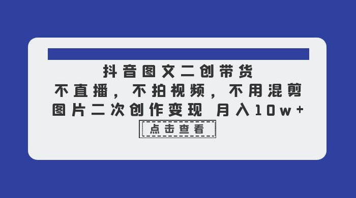 抖音图文二创带货：不直播，不拍视频，不用混剪，图片二次创作变现