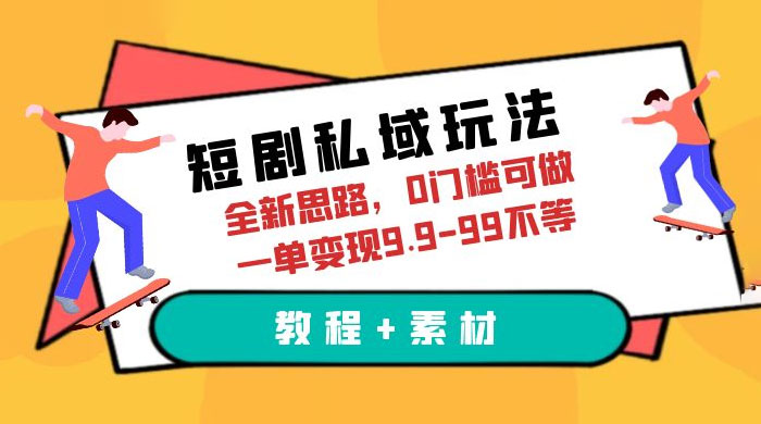 短剧私域玩法：全新思路，0 门槛，一单变现 9.9~99（教程+素材）