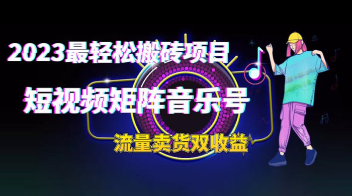 2023 最轻松搬砖项目：短视频矩阵音乐号流量收益+卖货收益