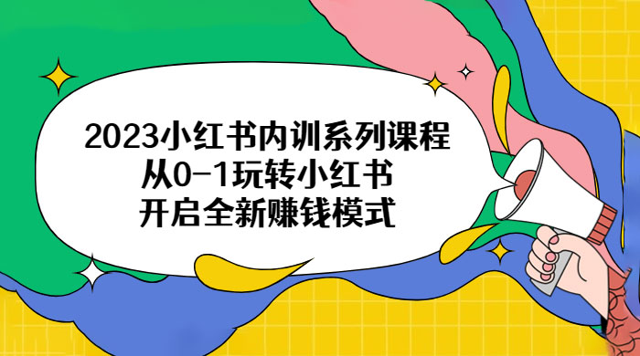 2023 小红书内训系列课程：从 0~1 玩转小红书，开启全新赚钱模式
