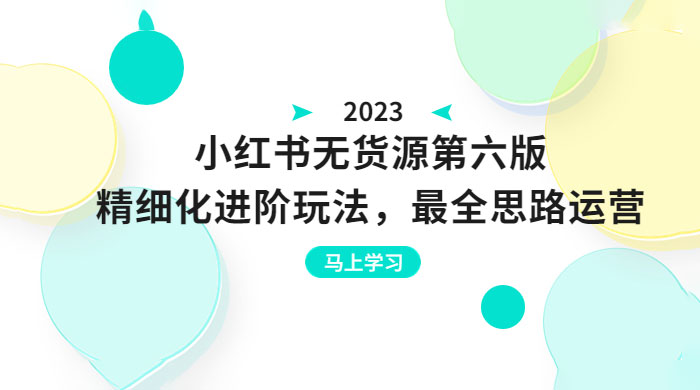 绅白不白&middot;小红书无货源第六版：精细化进阶玩法，最全思路运营，可长久操作