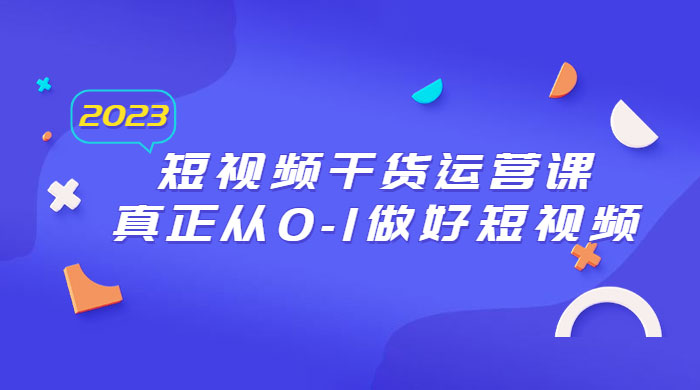 2023 短视频干货 &middot; 运营课，真正从 0~1 做好短视频（ 30 节课）