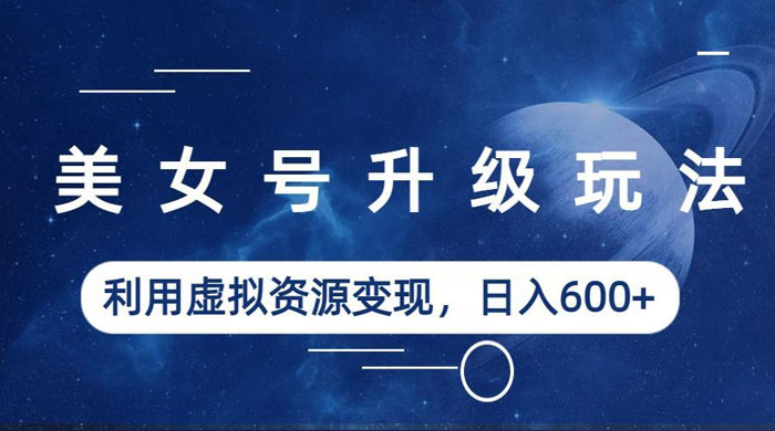 美女号升级玩法：利用虚拟资源变现，日入三位数（教程+素材）