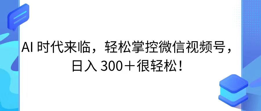 AI 时代来临，轻松掌控微信视频号，日入 300＋很轻松！