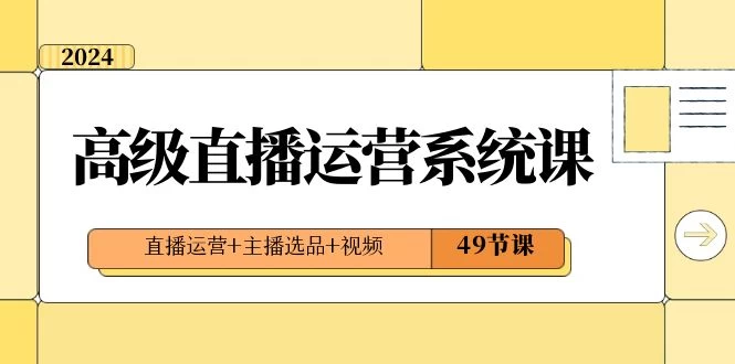2024 高级直播 &middot; 运营系统课，直播运营+主播选品+视频（49节课）