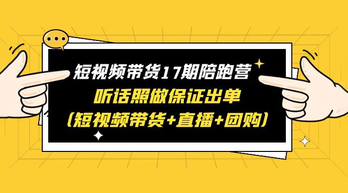 短视频带货 17 期陪跑营：听话照做保证出单 短视频带货+直播+团购 赠 1-16 期