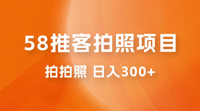58 推客拍照项目：日入 300+，逛街顺便拍拍照，无需投资一部手机就可轻松完成