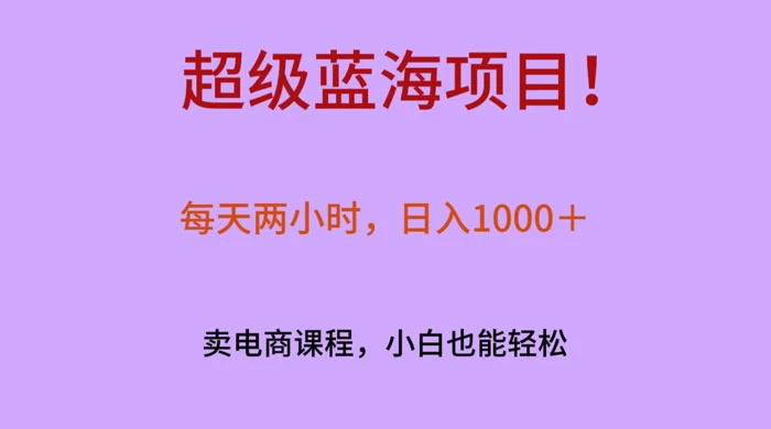超级蓝海项目！每天两小时，日入&zwnj;1000＋，卖电商课程，小白也能轻&zwnj;松，月入上万