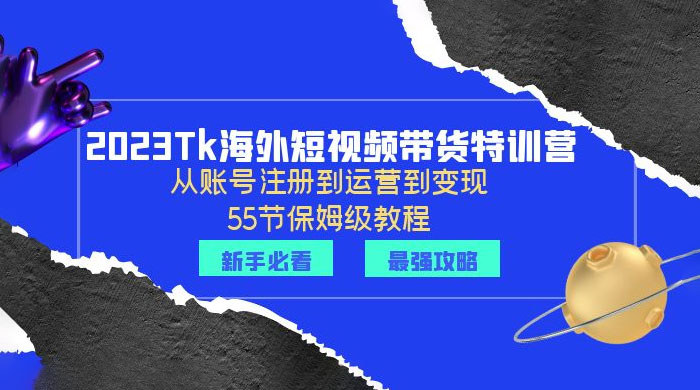 2023 Tk 海外短视频带货特训营：从账号注册到运营到变现
