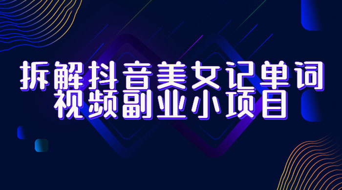 拆解抖音美女记单词视频副业小项目：一条龙玩法大解析（教程+素材）