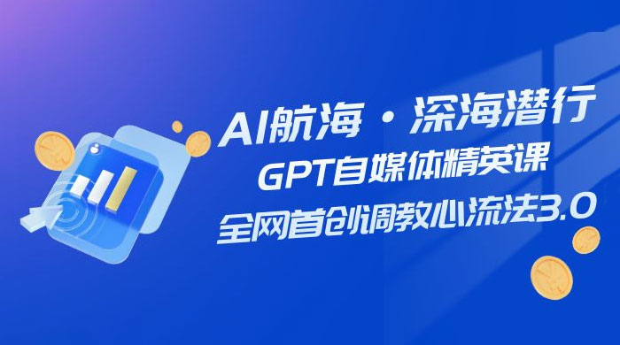 AI 航海&middot;深海潜行，GPT 自媒体精英课，全网首创调教心流法 3.0（ 20 节课）