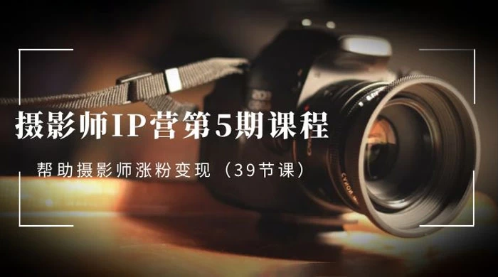 摄影师 &middot; IP 营第 5 期课程，帮助摄影师涨粉变现（ 39 节课）