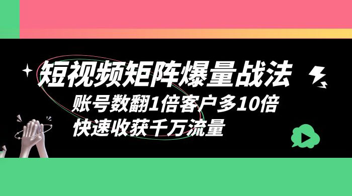 短视频矩阵爆量战法：账号数翻1倍客户多 10 倍，快速收获千万流量