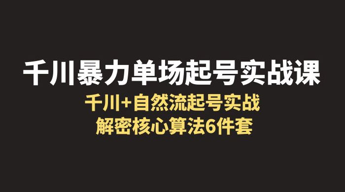 千川暴力单场 &middot; 起号实战课：千川 + 自然流起号实战， 解密核心算法 6 件套