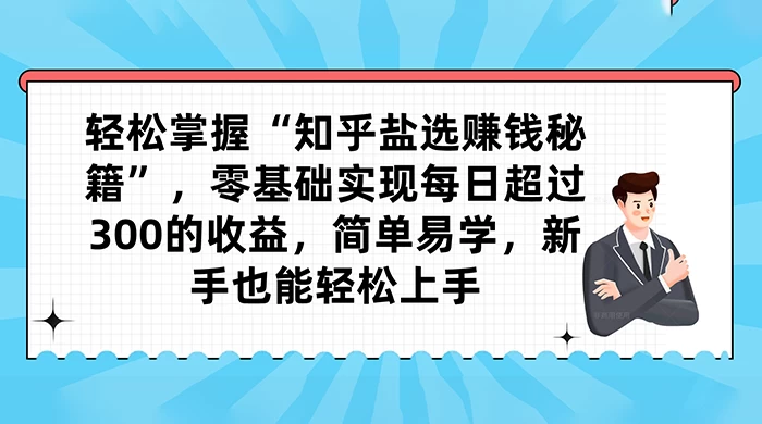 轻松掌握&ldquo;知乎盐选赚钱秘籍&rdquo;，零基础实现每日超过 300 的收益，简单易学，新手也能轻松上手