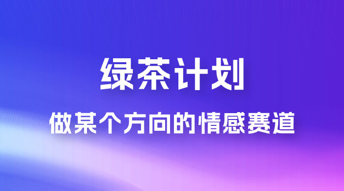 &ldquo;绿茶计划&rdquo;，爆火的蓝海项目，着重做某个方向的情感赛道，小白也能轻松月入 2w+