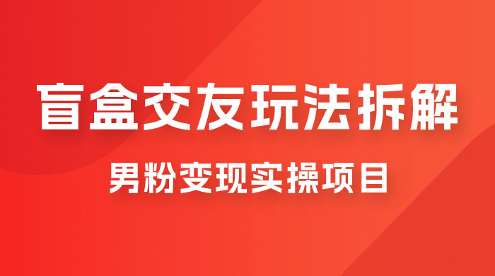 盲盒交友 5.0 玩法拆解：男粉变现实操项目，亲测变现效果极好