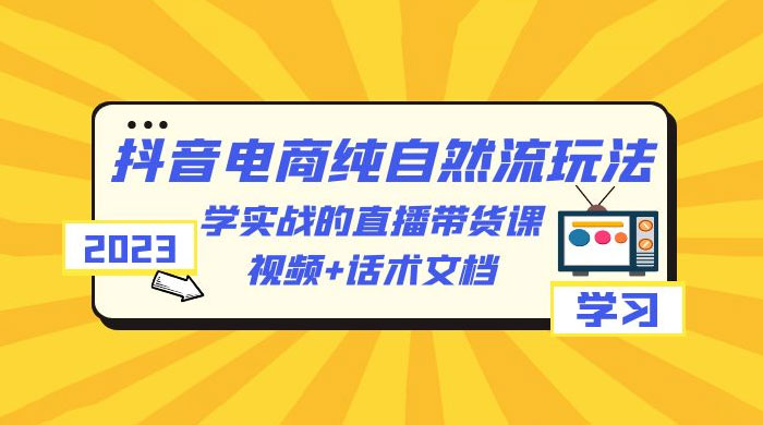 2023 抖音电商 &middot; 纯自然流玩法：学实战的直播带货课，视频 + 话术文档