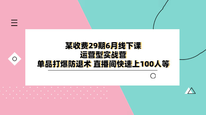 某收费 29 期 6 月线下课 &middot; 运营型实战营：单品打爆防退术，直播间快速上 100 人等
