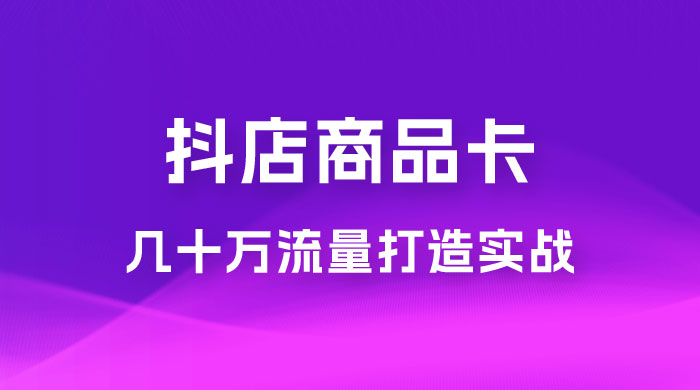 抖店&middot;商品卡几十万流量打造实战，从新号起店到一天几十万搜索、推荐流量完整实操步骤