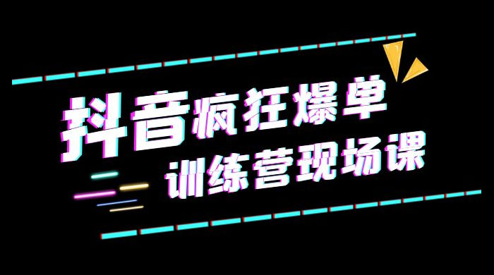 抖音短视频疯狂 &middot; 爆单训练营现场课「新」直播带货 + 实战案例