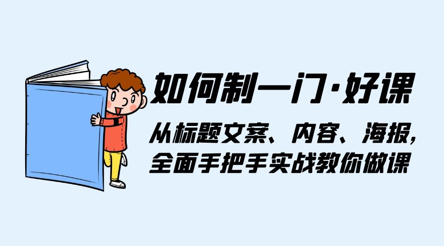 如何制一门 &middot; 好课：从标题文案、内容、海报，全面手把手实战教你做课