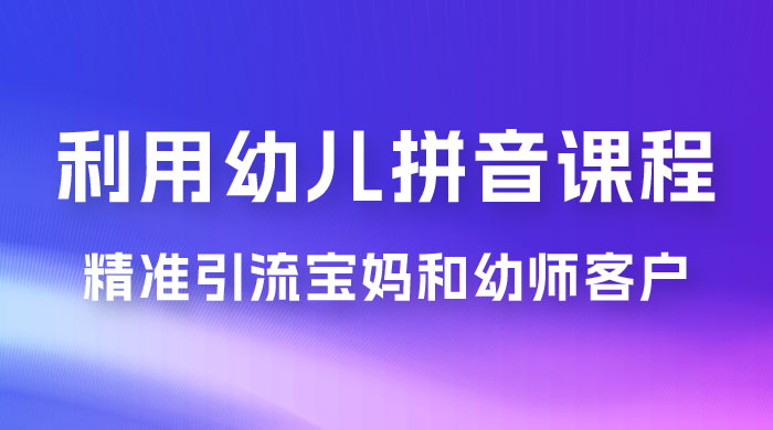 利用幼儿拼音课程，精准引流宝妈和幼师客户，一部手机有手就行，多种变现方式（附资料 116 G）