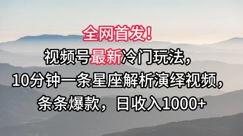 全网首发！视频号最新冷门玩法，10分钟一条星座解析演绎视频，条条爆款，日收入1000+