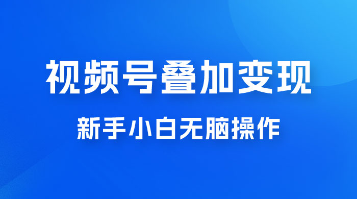 视频号叠加变现，新蓝海项目，新手小白无脑操作，日入600+